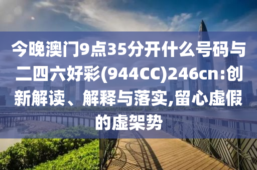 今晚澳門9點35分開什么號碼與二四六好彩(944CC)246cn:創(chuàng)新解讀、解釋與落實,留心虛假的虛架勢