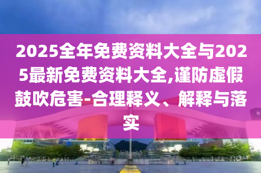 2025全年免費資料大全與2025最新免費資料大全,謹防虛假鼓吹危害-合理釋義、解釋與落實