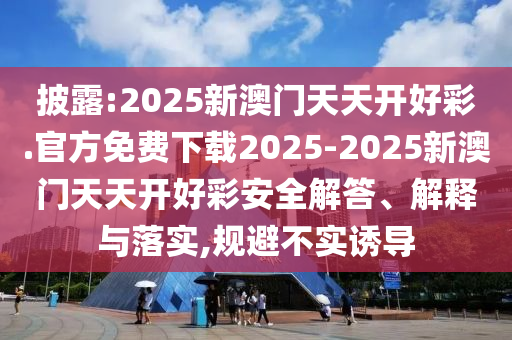 披露:2025新澳門天天開好彩.官方免費下載2025-2025新澳門天天開好彩安全解答、解釋與落實,規(guī)避不實誘導