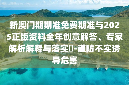 新澳門期期準免費期準與2025正版資料全年創(chuàng)意解答、專家解析解釋與落實?-謹防不實誘導危害