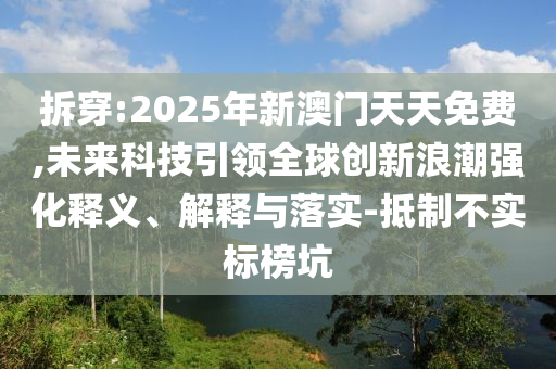 拆穿:2025年新澳門天天免費(fèi),未來(lái)科技引領(lǐng)全球創(chuàng)新浪潮強(qiáng)化釋義、解釋與落實(shí)-抵制不實(shí)標(biāo)榜坑