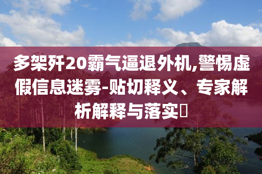 多架殲20霸氣逼退外機,警惕虛假信息迷霧-貼切釋義、專家解析解釋與落實?