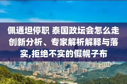 佩通坦停職 泰國政壇會怎么走創(chuàng)新分析、專家解析解釋與落實,拒絕不實的假幌子布