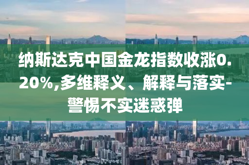 納斯達克中國金龍指數收漲0.20%,多維釋義、解釋與落實-警惕不實迷惑彈