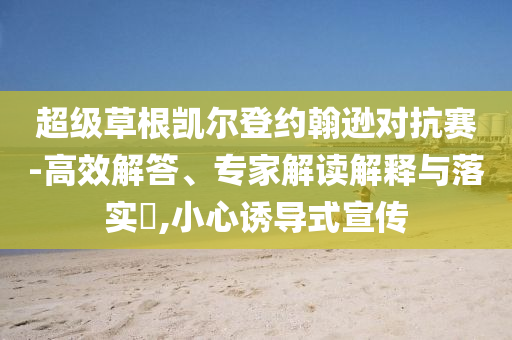 超級(jí)草根凱爾登約翰遜對(duì)抗賽-高效解答、專家解讀解釋與落實(shí)?,小心誘導(dǎo)式宣傳