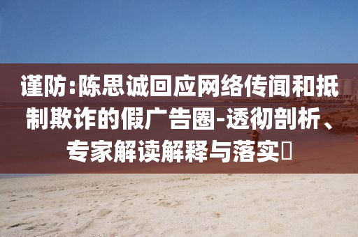 謹(jǐn)防:陳思誠回應(yīng)網(wǎng)絡(luò)傳聞和抵制欺詐的假廣告圈-透徹剖析、專家解讀解釋與落實?