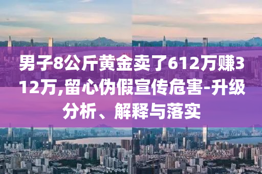 男子8公斤黃金賣了612萬賺312萬,留心偽假宣傳危害-升級分析、解釋與落實