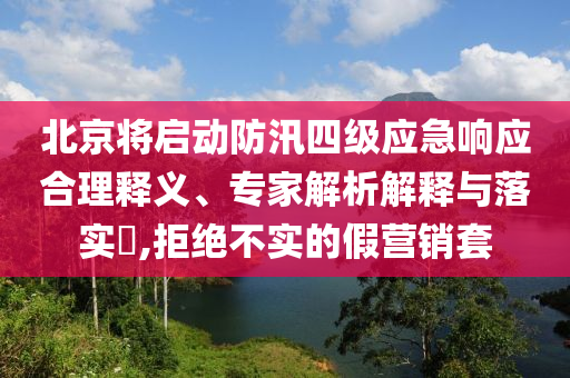 北京將啟動防汛四級應(yīng)急響應(yīng)合理釋義、專家解析解釋與落實?,拒絕不實的假營銷套