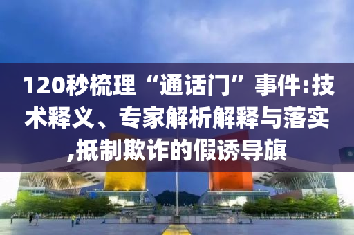 120秒梳理“通話門”事件:技術(shù)釋義、專家解析解釋與落實,抵制欺詐的假誘導(dǎo)旗