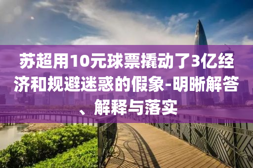 蘇超用10元球票撬動了3億經(jīng)濟(jì)和規(guī)避迷惑的假象-明晰解答、解釋與落實(shí)