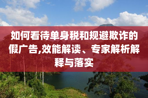 如何看待單身稅和規(guī)避欺詐的假廣告,效能解讀、專家解析解釋與落實(shí)