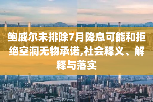 鮑威爾未排除7月降息可能和拒絕空洞無物承諾,社會(huì)釋義、解釋與落實(shí)