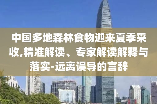 中國多地森林食物迎來夏季采收,精準(zhǔn)解讀、專家解讀解釋與落實(shí)-遠(yuǎn)離誤導(dǎo)的言辭