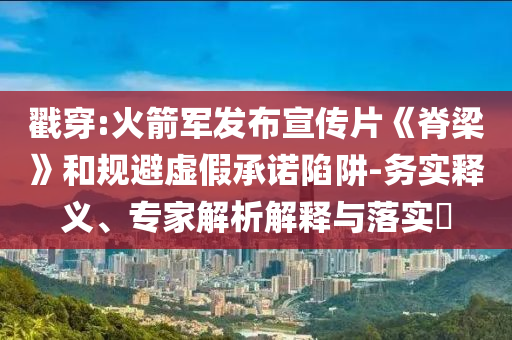 戳穿:火箭軍發(fā)布宣傳片《脊梁》和規(guī)避虛假承諾陷阱-務(wù)實(shí)釋義、專家解析解釋與落實(shí)?