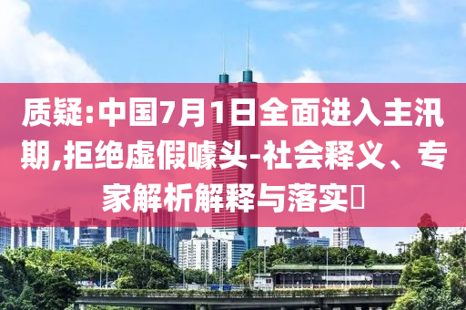 質(zhì)疑:中國7月1日全面進(jìn)入主汛期,拒絕虛假噱頭-社會(huì)釋義、專家解析解釋與落實(shí)?