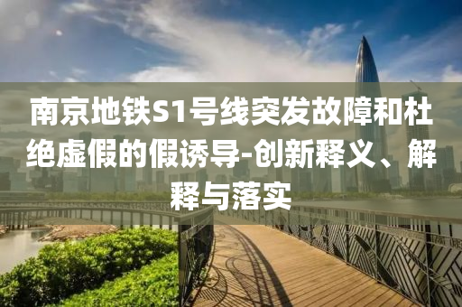 南京地鐵S1號(hào)線突發(fā)故障和杜絕虛假的假誘導(dǎo)-創(chuàng)新釋義、解釋與落實(shí)