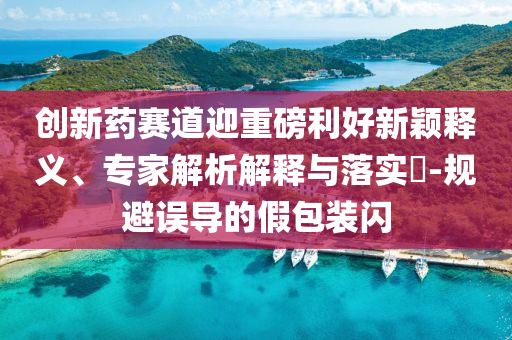 創(chuàng)新藥賽道迎重磅利好新穎釋義、專(zhuān)家解析解釋與落實(shí)?-規(guī)避誤導(dǎo)的假包裝閃