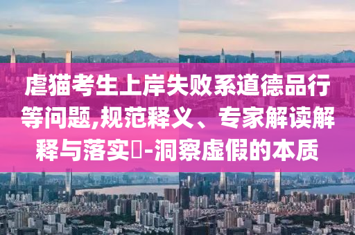 虐貓考生上岸失敗系道德品行等問(wèn)題,規(guī)范釋義、專(zhuān)家解讀解釋與落實(shí)?-洞察虛假的本質(zhì)