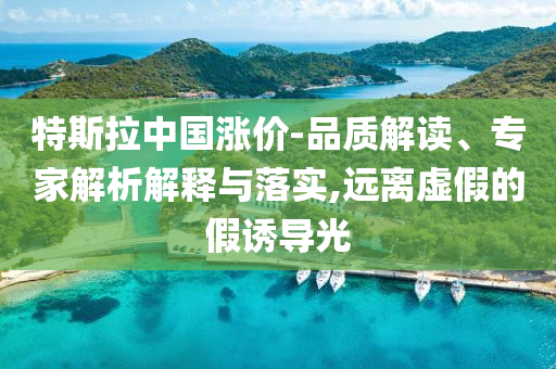 特斯拉中國(guó)漲價(jià)-品質(zhì)解讀、專(zhuān)家解析解釋與落實(shí),遠(yuǎn)離虛假的假誘導(dǎo)光