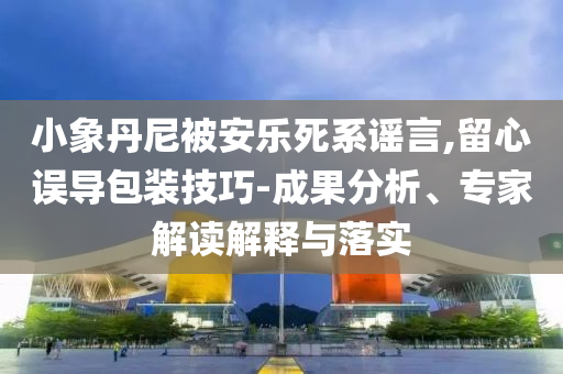 小象丹尼被安樂死系謠言,留心誤導包裝技巧-成果分析、專家解讀解釋與落實