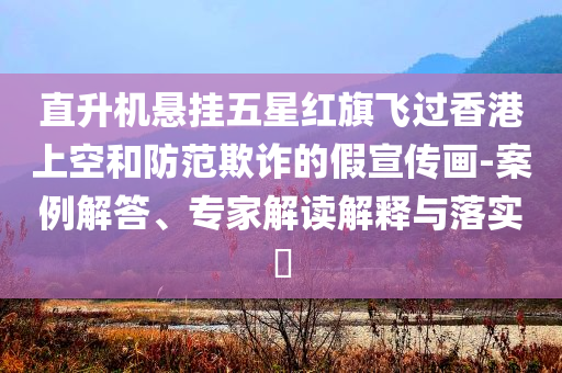 直升機懸掛五星紅旗飛過香港上空和防范欺詐的假宣傳畫-案例解答、專家解讀解釋與落實?