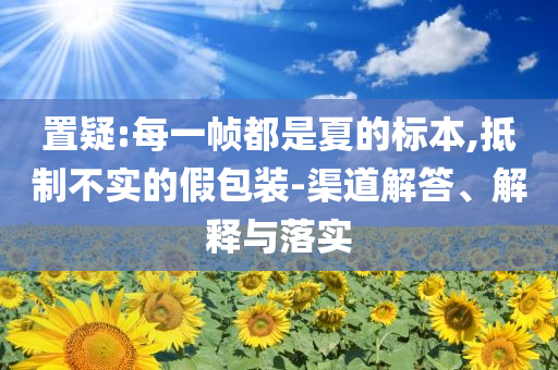 置疑:每一幀都是夏的標(biāo)本,抵制不實(shí)的假包裝-渠道解答、解釋與落實(shí)