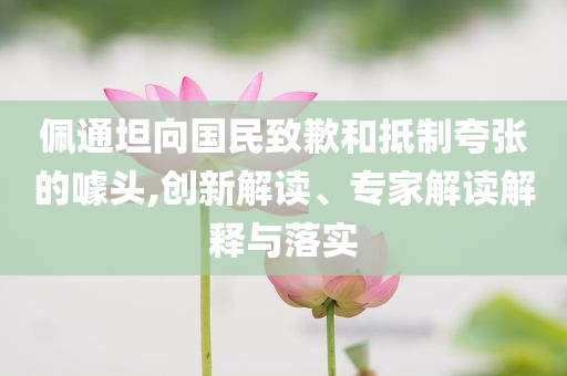 佩通坦向國(guó)民致歉和抵制夸張的噱頭,創(chuàng)新解讀、專家解讀解釋與落實(shí)