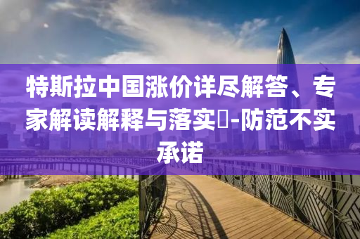 特斯拉中國漲價詳盡解答、專家解讀解釋與落實?-防范不實承諾