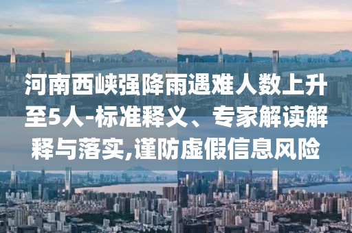 河南西峽強降雨遇難人數(shù)上升至5人-標準釋義、專家解讀解釋與落實,謹防虛假信息風險