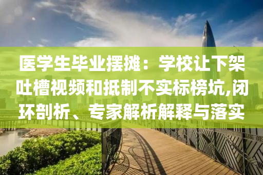 醫(yī)學(xué)生畢業(yè)擺攤：學(xué)校讓下架吐槽視頻和抵制不實標榜坑,閉環(huán)剖析、專家解析解釋與落實