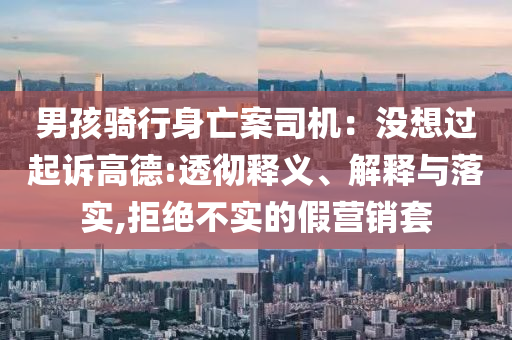 男孩騎行身亡案司機：沒想過起訴高德:透徹釋義、解釋與落實,拒絕不實的假營銷套