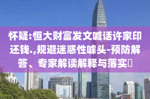 懷疑:恒大財富發(fā)文喊話許家印還錢.,規(guī)避迷惑性噱頭-預(yù)防解答、專家解讀解釋與落實?