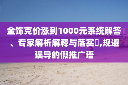 金飾克價漲到1000元系統(tǒng)解答、專家解析解釋與落實?,規(guī)避誤導(dǎo)的假推廣語