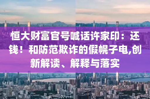 恒大財(cái)富官號(hào)喊話許家印：還錢！和防范欺詐的假幌子電,創(chuàng)新解讀、解釋與落實(shí)