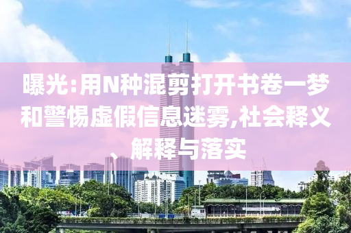 曝光:用N種混剪打開書卷一夢(mèng)和警惕虛假信息迷霧,社會(huì)釋義、解釋與落實(shí)