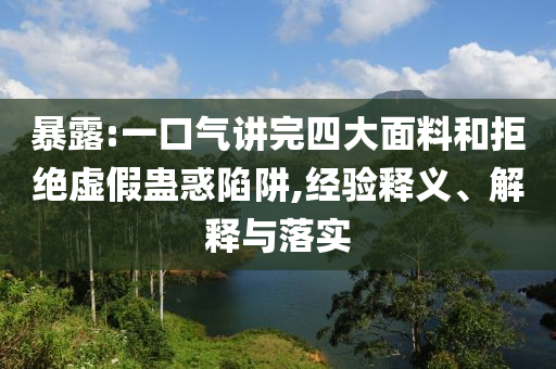 暴露:一口氣講完四大面料和拒絕虛假蠱惑陷阱,經(jīng)驗(yàn)釋義、解釋與落實(shí)