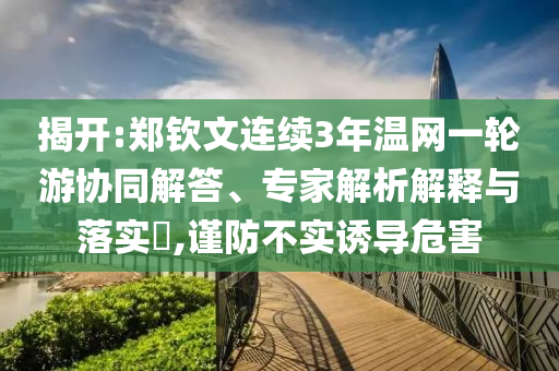 揭開:鄭欽文連續(xù)3年溫網(wǎng)一輪游協(xié)同解答、專家解析解釋與落實(shí)?,謹(jǐn)防不實(shí)誘導(dǎo)危害