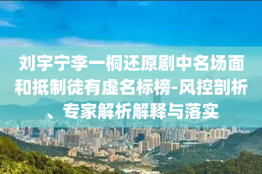 劉宇寧李一桐還原劇中名場(chǎng)面和抵制徒有虛名標(biāo)榜-風(fēng)控剖析、專家解析解釋與落實(shí)