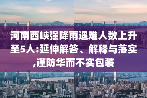 河南西峽強(qiáng)降雨遇難人數(shù)上升至5人:延伸解答、解釋與落實(shí),謹(jǐn)防華而不實(shí)包裝
