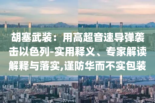 胡塞武裝：用高超音速導(dǎo)彈襲擊以色列-實(shí)用釋義、專家解讀解釋與落實(shí),謹(jǐn)防華而不實(shí)包裝