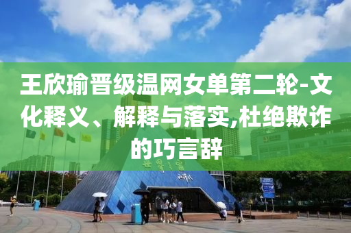 王欣瑜晉級(jí)溫網(wǎng)女單第二輪-文化釋義、解釋與落實(shí),杜絕欺詐的巧言辭