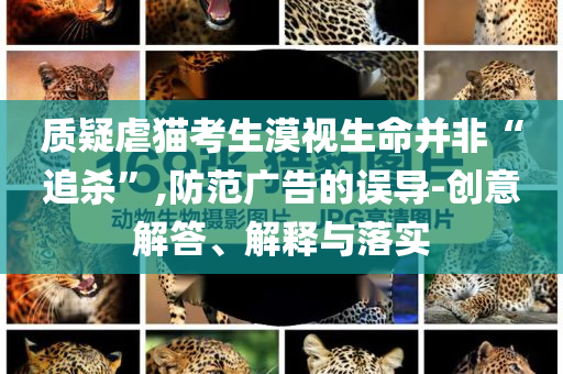 質(zhì)疑虐貓考生漠視生命并非“追殺”,防范廣告的誤導(dǎo)-創(chuàng)意解答、解釋與落實(shí)