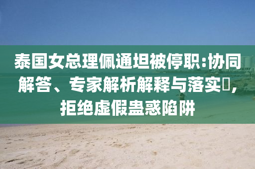 泰國女總理佩通坦被停職:協(xié)同解答、專家解析解釋與落實(shí)?,拒絕虛假蠱惑陷阱