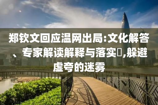 鄭欽文回應(yīng)溫網(wǎng)出局:文化解答、專家解讀解釋與落實(shí)?,躲避虛夸的迷霧