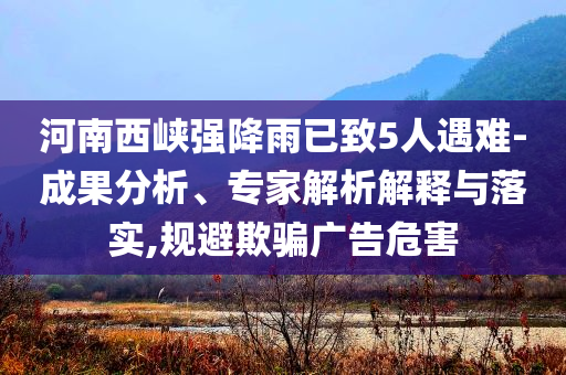 河南西峽強(qiáng)降雨已致5人遇難-成果分析、專家解析解釋與落實(shí),規(guī)避欺騙廣告危害