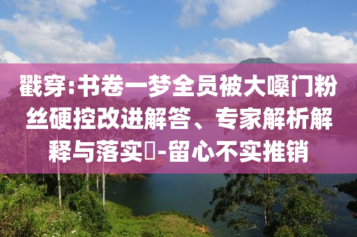 戳穿:書卷一夢全員被大嗓門粉絲硬控改進(jìn)解答、專家解析解釋與落實(shí)?-留心不實(shí)推銷