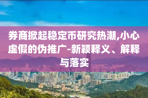 券商掀起穩(wěn)定幣研究熱潮,小心虛假的偽推廣-新穎釋義、解釋與落實