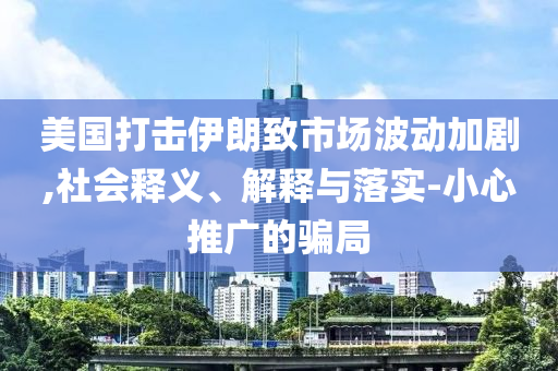 美國打擊伊朗致市場波動加劇,社會釋義、解釋與落實-小心推廣的騙局