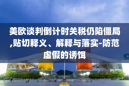 美歐談判倒計時關(guān)稅仍陷僵局,貼切釋義、解釋與落實-防范虛假的誘餌