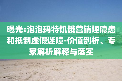 曝光:泡泡瑪特饑餓營銷埋隱患和抵制虛假迷障-價值剖析、專家解析解釋與落實